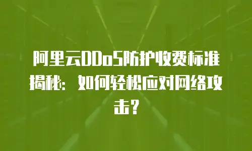 阿里云DDoS防护收费标准揭秘：如何轻松应对网络攻击？