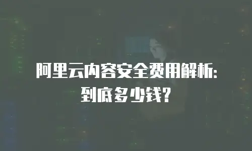 阿里云内容安全费用解析：到底多少钱？