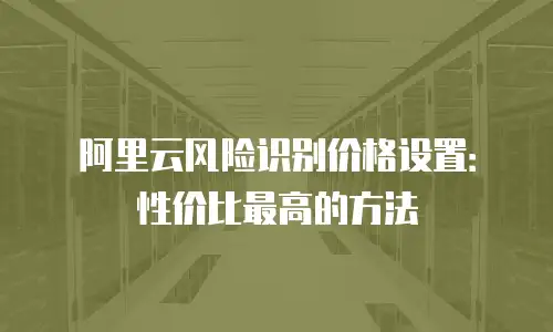 阿里云风险识别价格设置：性价比最高的方法