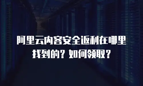 阿里云内容安全返利在哪里找到的？如何领取？