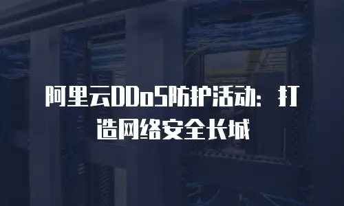 阿里云DDoS防护活动：打造网络安全长城