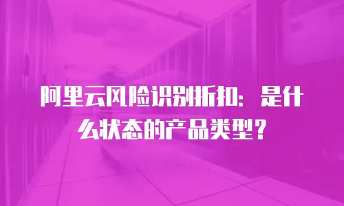 阿里云风险识别折扣：是什么状态的产品类型？