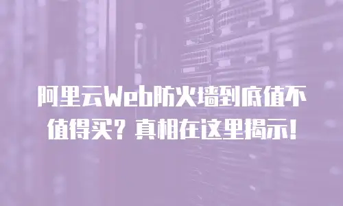 阿里云Web防火墙到底值不值得买？真相在这里揭示！