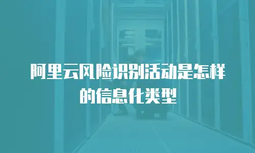 阿里云风险识别活动是怎样的信息化类型