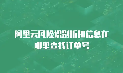 阿里云风险识别折扣信息在哪里查找订单号