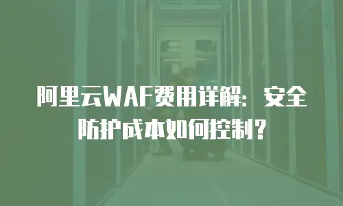阿里云WAF费用详解：安全防护成本如何控制？