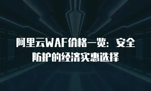 阿里云WAF价格一览：安全防护的经济实惠选择
