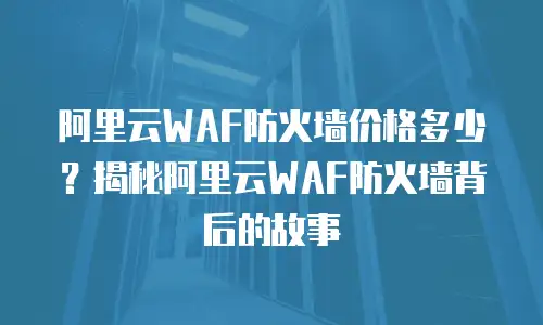 阿里云WAF防火墙价格多少？揭秘阿里云WAF防火墙背后的故事