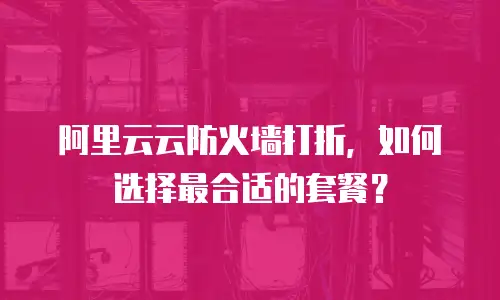 阿里云云防火墙打折，如何选择最合适的套餐？
