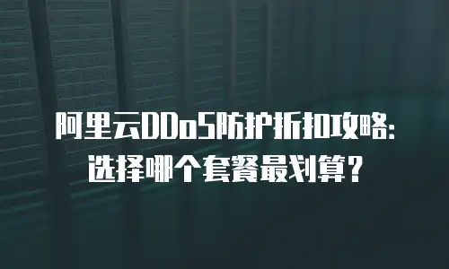 阿里云DDoS防护折扣攻略：选择哪个套餐最划算？