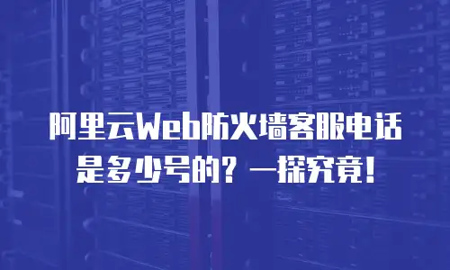 阿里云Web防火墙客服电话是多少号的？一探究竟！