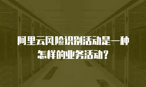 阿里云风险识别活动是一种怎样的业务活动？