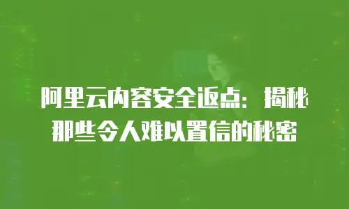 阿里云内容安全返点：揭秘那些令人难以置信的秘密
