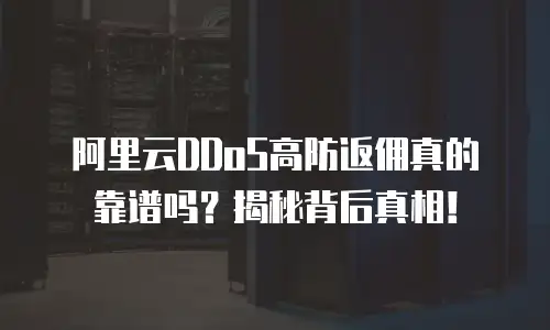 阿里云DDoS高防返佣真的靠谱吗？揭秘背后真相！