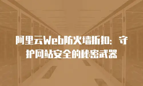 阿里云Web防火墙折扣：守护网站安全的秘密武器