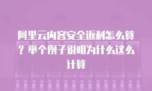 阿里云内容安全返利怎么算？举个例子说明为什么这么计算