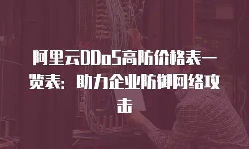 阿里云DDoS高防价格表一览表：助力企业防御网络攻击
