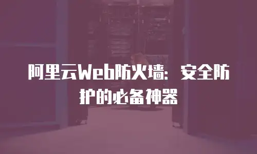 阿里云Web防火墙：安全防护的必备神器