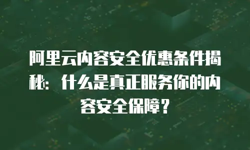 阿里云内容安全优惠条件揭秘：什么是真正服务你的内容安全保障？