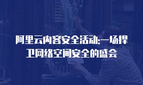 阿里云内容安全活动:一场捍卫网络空间安全的盛会