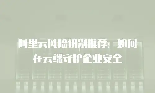 阿里云风险识别推荐：如何在云端守护企业安全