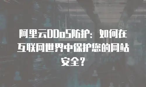 阿里云DDoS防护：如何在互联网世界中保护您的网站安全？