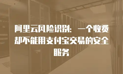 阿里云风险识别：一个收费却不能用支付宝交易的安全服务