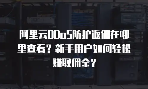 阿里云DDoS防护返佣在哪里查看？新手用户如何轻松赚取佣金？