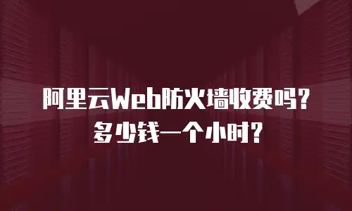 阿里云Web防火墙收费吗？多少钱一个小时？
