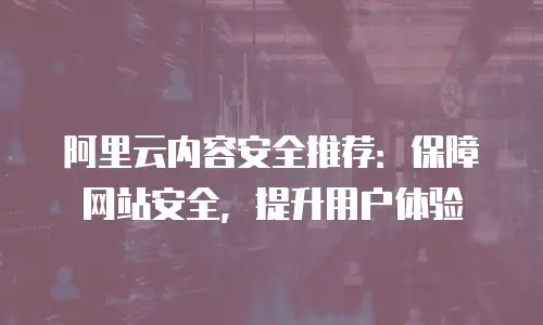 阿里云内容安全推荐：保障网站安全，提升用户体验