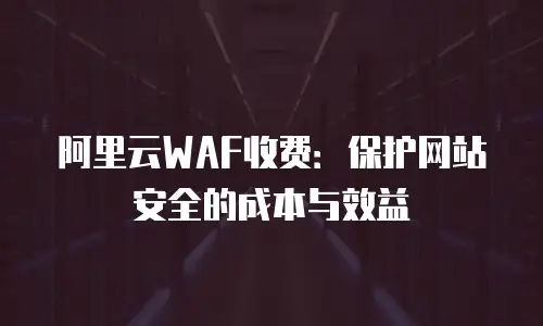 阿里云WAF收费：保护网站安全的成本与效益