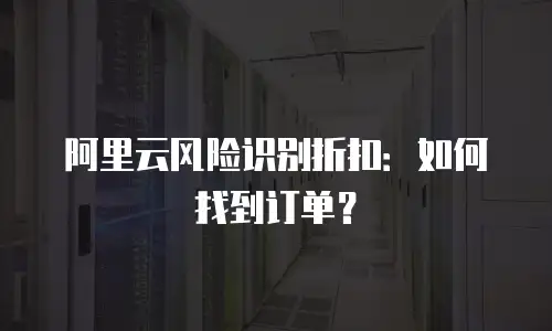 阿里云风险识别折扣：如何找到订单？