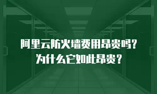 阿里云防火墙费用昂贵吗？为什么它如此昂贵？