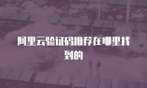 阿里云验证码推荐在哪里找到的