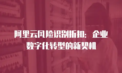 阿里云风险识别折扣：企业数字化转型的新契机