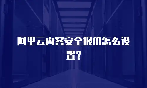 阿里云内容安全报价怎么设置？