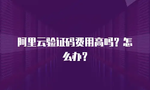 阿里云验证码费用高吗？怎么办？