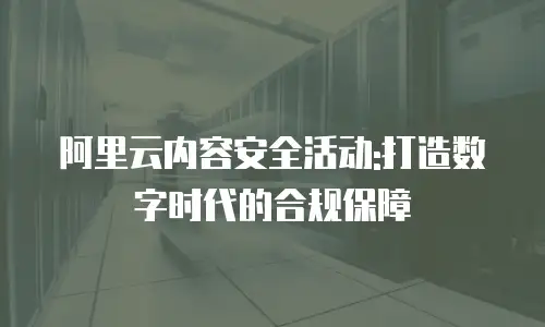 阿里云内容安全活动:打造数字时代的合规保障