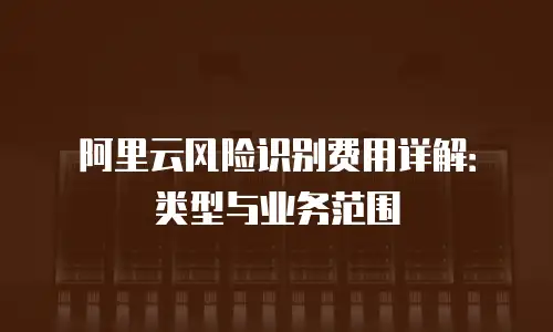 阿里云风险识别费用详解：类型与业务范围