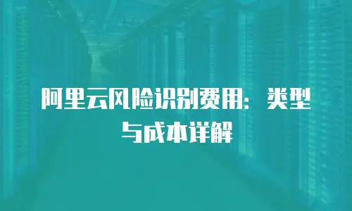 阿里云风险识别费用：类型与成本详解