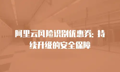 阿里云风险识别优惠券: 持续升级的安全保障