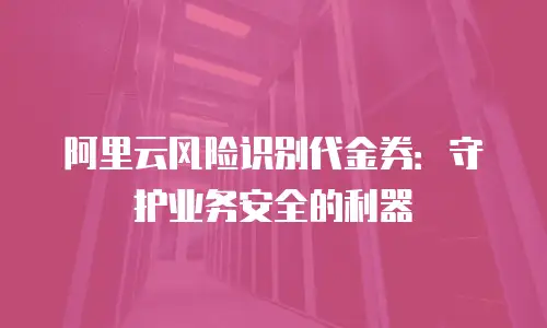 阿里云风险识别代金券：守护业务安全的利器