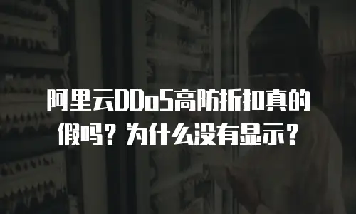 阿里云DDoS高防折扣真的假吗？为什么没有显示？