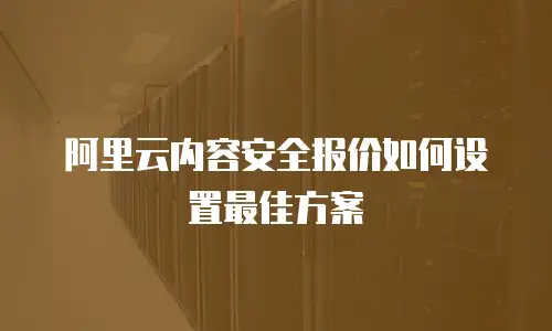 阿里云内容安全报价如何设置最佳方案