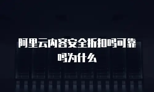 阿里云内容安全折扣吗可靠吗为什么