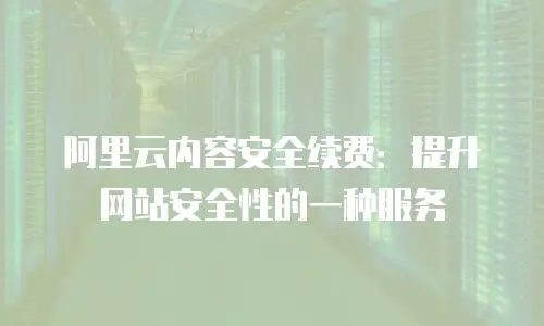 阿里云内容安全续费：提升网站安全性的一种服务