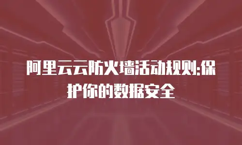 阿里云云防火墙活动规则:保护你的数据安全
