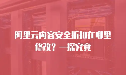 阿里云内容安全折扣在哪里修改？一探究竟
