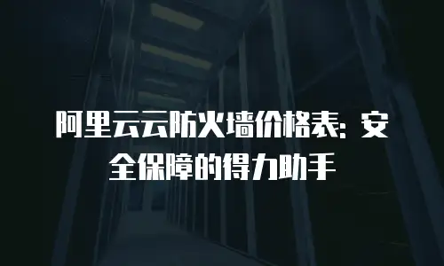 阿里云云防火墙价格表: 安全保障的得力助手