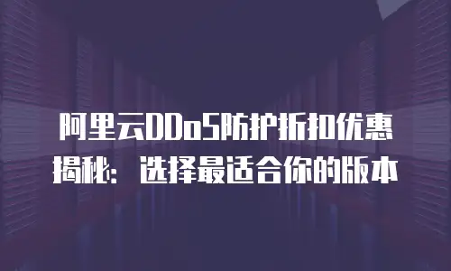 阿里云DDoS防护折扣优惠揭秘：选择最适合你的版本